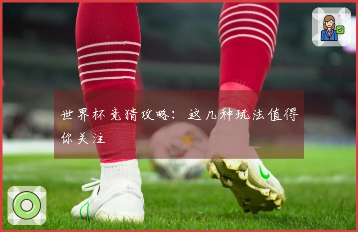 世界杯竞猜攻略：这几种玩法值得你关注