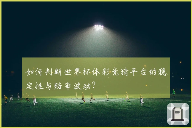 如何判断世界杯体彩竞猜平台的稳定性与赔率波动？