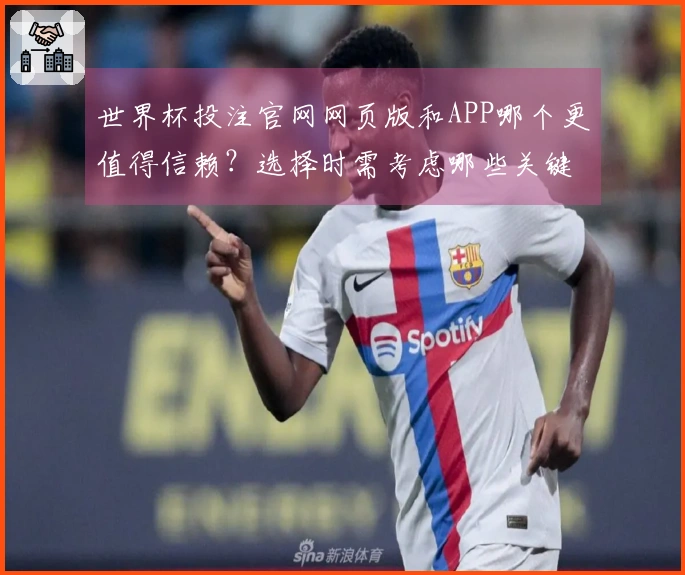 世界杯投注官网网页版和APP哪个更值得信赖？选择时需考虑哪些关键因素？