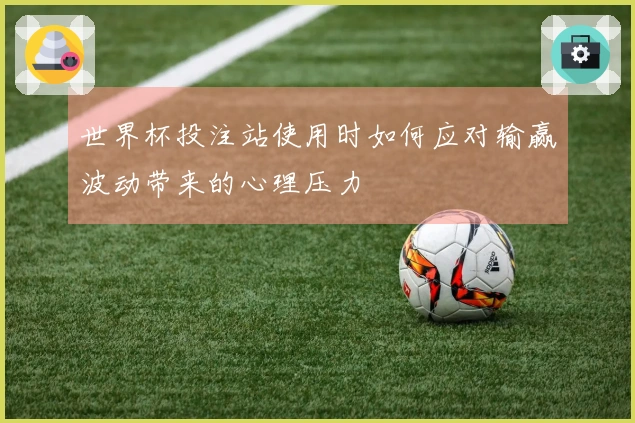 世界杯投注站使用时如何应对输赢波动带来的心理压力