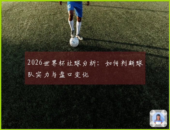 2026世界杯让球分析：如何判断球队实力与盘口变化