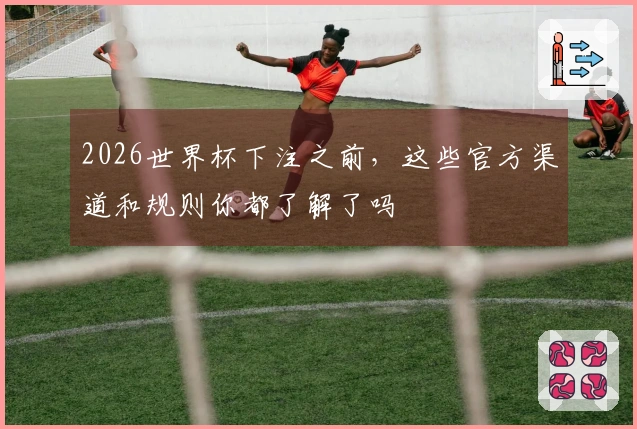 2026世界杯下注之前，这些官方渠道和规则你都了解了吗