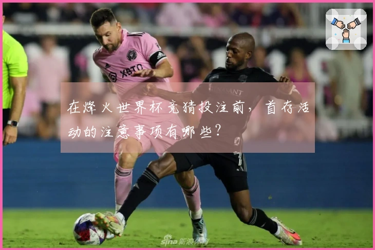 在烽火世界杯竞猜投注前，首存活动的注意事项有哪些？