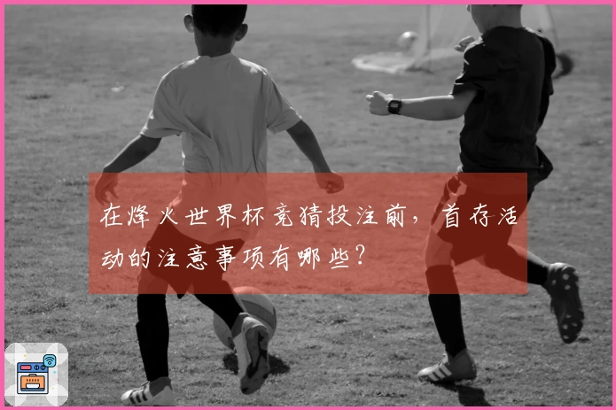 在烽火世界杯竞猜投注前,首存活动的注意事项有哪些?