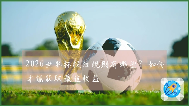 2026世界杯投注规则有哪些？如何才能获取最佳收益