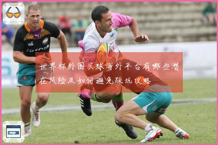 世界杯外围买球海外平台有哪些潜在风险及如何避免踩坑攻略