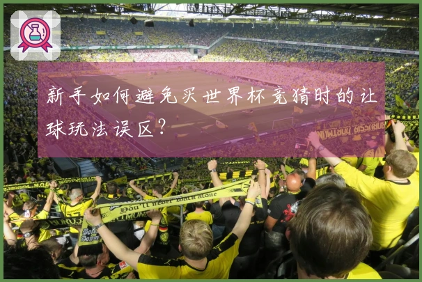 新手如何避免买世界杯竞猜时的让球玩法误区？
